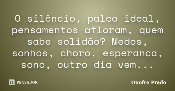 O silêncio, palco ideal, pensamentos afloram, quem sabe solidão? Medos, sonhos, choro, esperança, sono, outro dia vem...... Frase de Onofre Prado.