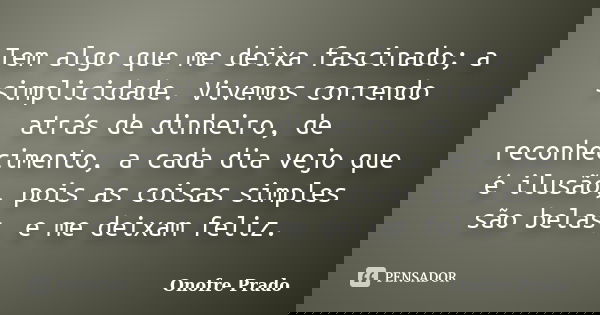 Tem algo que me deixa fascinado; a simplicidade. Vivemos correndo atrás de dinheiro, de reconhecimento, a cada dia vejo que é ilusão, pois as coisas simples são... Frase de Onofre Prado.