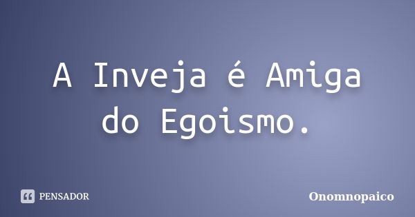 A Inveja é Amiga do Egoismo.... Frase de Onomnopaico.