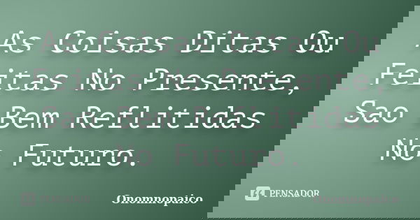 As Coisas Ditas Ou Feitas No Presente, Sao Bem Reflitidas No Futuro.... Frase de Onomnopaico.