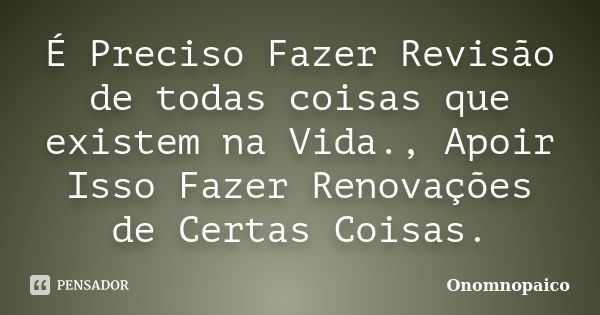 É Preciso Fazer Revisão de todas coisas que existem na Vida., Apoir Isso Fazer Renovações de Certas Coisas.... Frase de Onomnopaico.