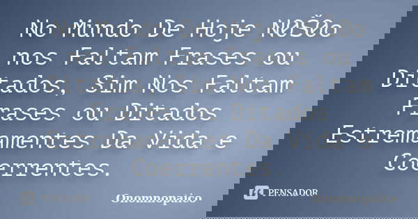 No Mundo De Hoje N0Š0o nos Faltam Frases ou Ditados, Sim Nos Faltam Frases ou Ditados Estremamentes Da Vida e Coerrentes.... Frase de Onomnopaico.