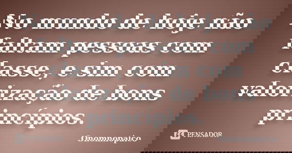 No mundo de hoje não faltam pessoas com classe, e sim com valorização de bons princípios.... Frase de Onomnopaico.