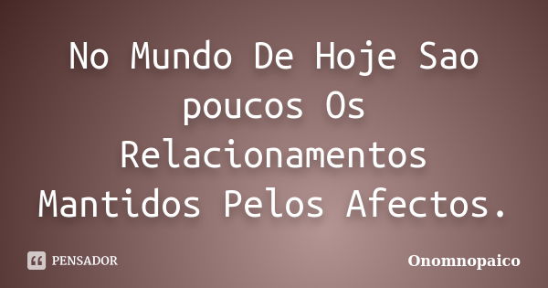 No Mundo De Hoje Sao poucos Os Relacionamentos Mantidos Pelos Afectos.... Frase de Onomnopaico.