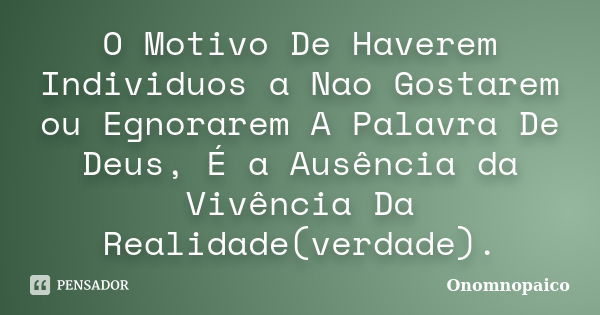 O Motivo De Haverem Individuos a Nao Gostarem ou Egnorarem A Palavra De Deus, É a Ausência da Vivência Da Realidade(verdade).... Frase de Onomnopaico.