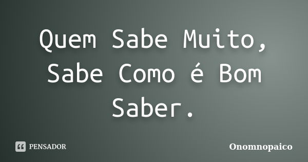 Quem Sabe Muito, Sabe Como é Bom Saber.... Frase de Onomnopaico.