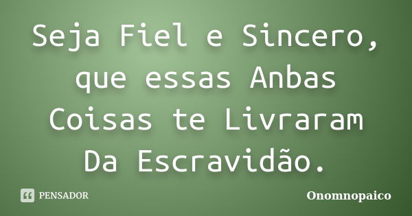 Seja Fiel e Sincero, que essas Anbas Coisas te Livraram Da Escravidão.... Frase de Onomnopaico.