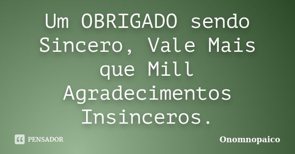 Um OBRIGADO sendo Sincero, Vale Mais que Mill Agradecimentos Insinceros.... Frase de Onomnopaico.