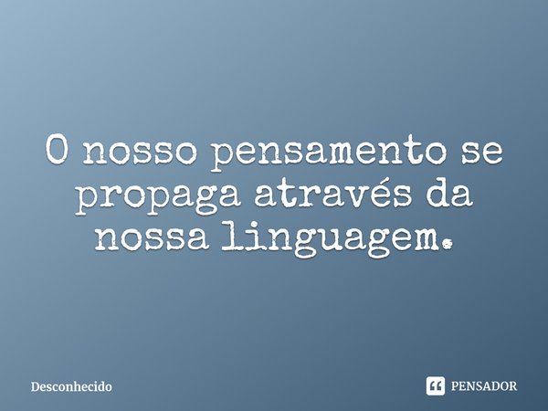 ⁠O nosso pensamento se propaga através da nossa linguagem.