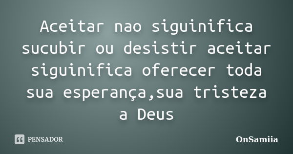 Aceitar nao siguinifica sucubir ou desistir aceitar siguinifica oferecer toda sua esperança,sua tristeza a Deus... Frase de OnSamiia.