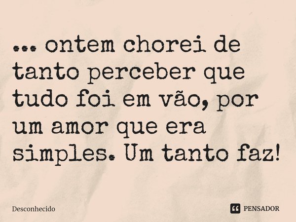 ... ontem chorei de tanto perceber que tudo foi em vão, por um amor que era simples. Um tanto faz!⁠