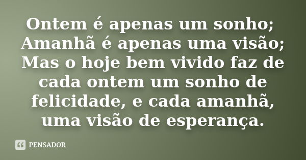 Ontem é apenas um sonho; Amanhã é apenas uma visão; Mas o hoje bem vivido faz de cada ontem um sonho de felicidade, e cada amanhã, uma visão de esperança.... Frase de Anônimo.