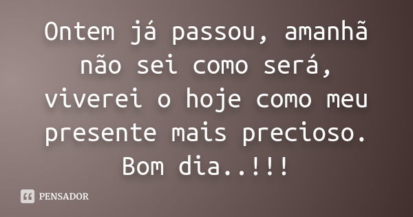 Ontem já passou, amanhã não sei como será, viverei o hoje como meu presente mais precioso. Bom dia..!!!