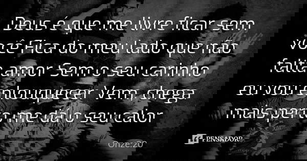 Deus é que me livre ficar sem você Fica do meu lado que não falta amor Sem o seu carinho eu vou enlouquecer Vem, chega mais perto me dá o seu calor... Frase de Onze:20.