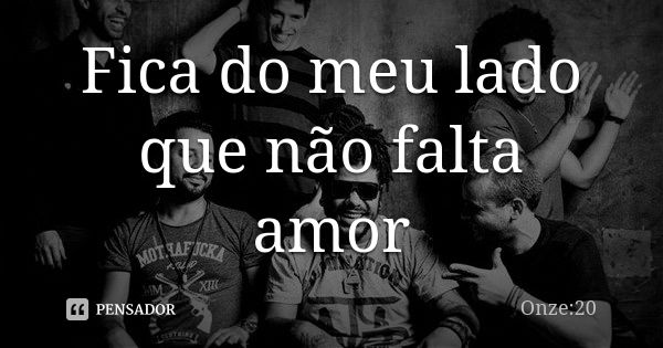 Fica do meu lado que não falta amor... Frase de Onze 20.