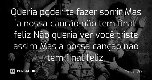 Queria poder te fazer sorrir Mas a nossa canção não tem final feliz Não queria ver você triste assim Mas a nossa canção não tem final feliz.... Frase de Onze:20.