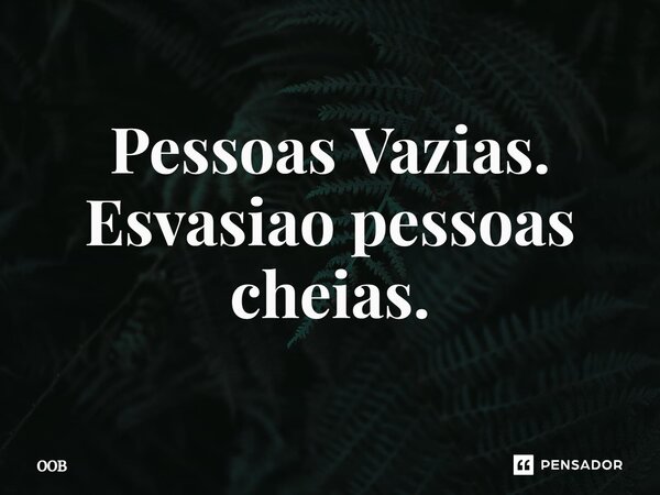 ⁠Pessoas Vazias. Esvasiao pessoas cheias.... Frase de oob.