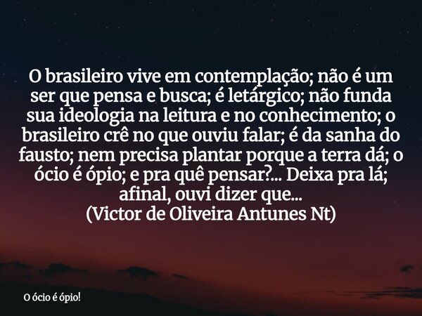 O brasileiro vive em contemplação; não é um ser que pensa e busca; é letárgico; não funda sua ideologia na leitura e no conhecimento; o brasileiro crê no que ou... Frase de O ócio é ópio!.