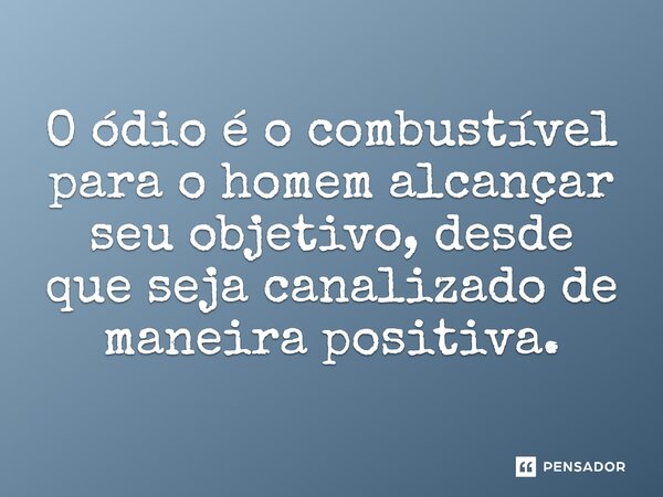 O ódio é o combustível para o homem alcançar seu objetivo, desde que seja canalizado de maneira positiva.