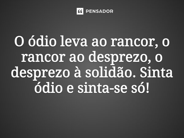 O ódio leva ao rancor, o rancor ao desprezo, o desprezo à solidão. Sinta ódio e sinta-se só!