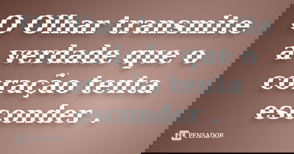 O Olhar transmite a verdade que o coração tenta esconder .