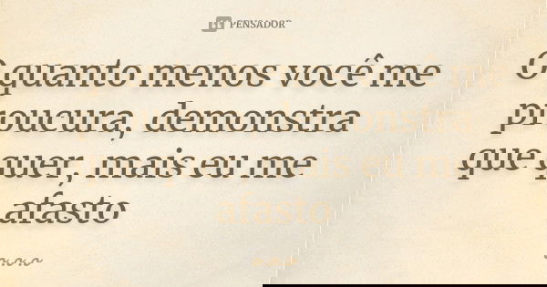 O quanto menos você me proucura, demonstra que quer, mais eu me afasto... Frase de O.o.o..