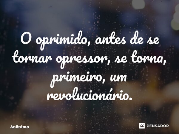 ⁠O oprimido, antes de se tornar opressor, se torna, primeiro, um revolucionário.... Frase de Anônimo.