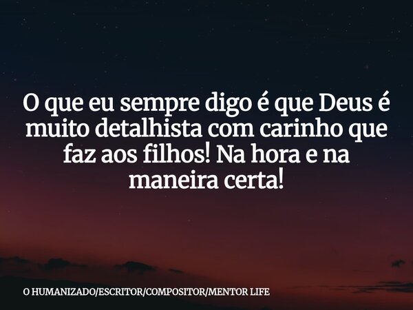 O que eu sempre digo é que Deus é muito detalhista com carinho que faz aos filhos! Na hora e na maneira certa!... Frase de O HUMANIZADOESCRITORCOMPOSITORMENTOR LIFE.