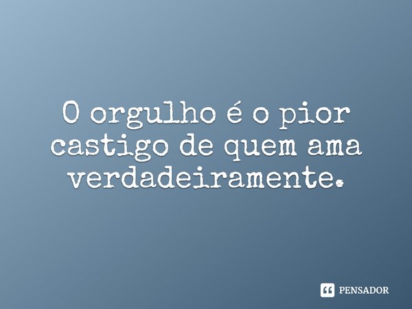 O orgulho é o pior castigo de quem ama verdadeiramente⁠.