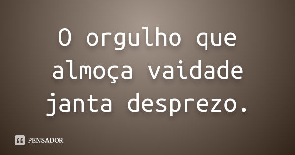 O orgulho que almoça vaidade janta desprezo.