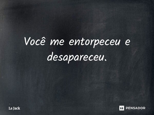 Você me entorpeceu e desapareceu.... Frase de LS Jack.