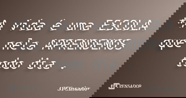 *A vida é uma ESCOLA que nela APRENDEMOS todo dia .... Frase de OP3NSADOR.