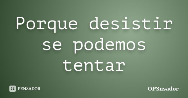 Porque desistir se podemos tentar... Frase de OP3NSADOR.