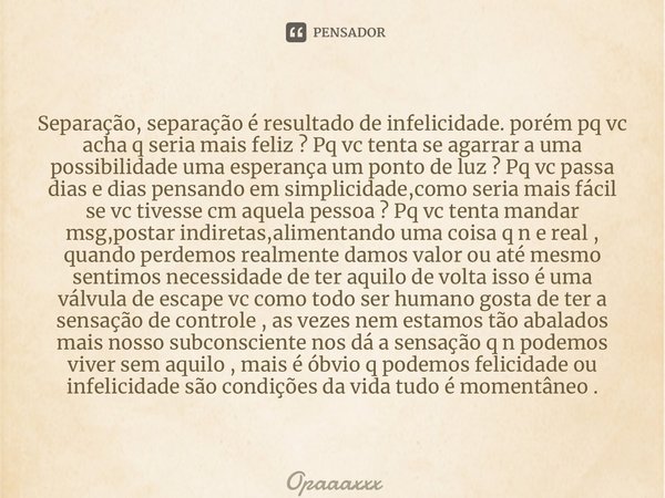 ⁠Separação, separação é resultado de infelicidade. porém pq vc acha q seria mais feliz ? Pq vc tenta se agarrar a uma possibilidade uma esperança um ponto de lu... Frase de Opaaaxxx.