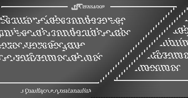 Escutar é desconhecer-se, despir-se do conhecido e das inúmeras versões que fazemos e refazemos de nós mesmos.... Frase de O palhaço e o psicanalista.