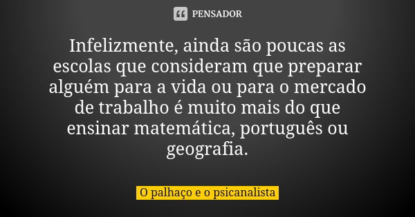 Infelizmente, ainda são poucas as escolas que consideram que preparar alguém para a vida ou para o mercado de trabalho é muito mais do que ensinar matemática, p... Frase de O palhaço e o psicanalista.