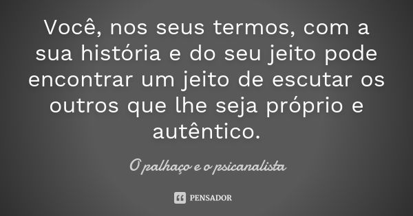 Você, nos seus termos, com a sua história e do seu jeito pode encontrar um jeito de escutar os outros que lhe seja próprio e autêntico.... Frase de O palhaço e o psicanalista.