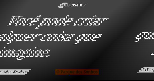 Você pode criar qualquer coisa que imagine.... Frase de O Parque dos Sonhos.
