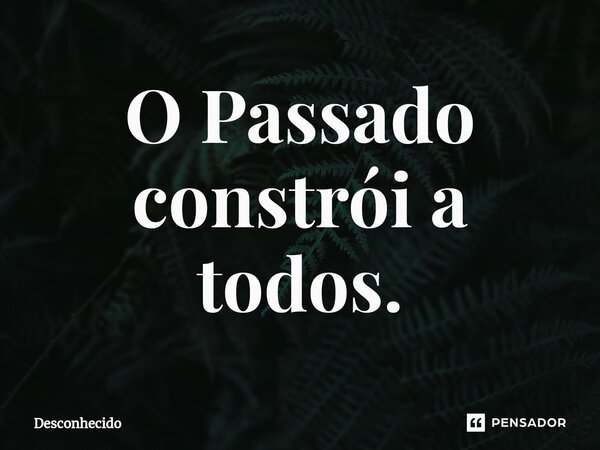 ⁠O Passado constrói a todos.