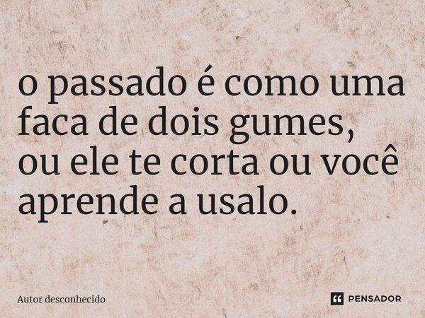 ⁠o passado é como uma faca de dois gumes, ou ele te corta ou você aprende a usá-lo.... Frase de Autor desconhecido.