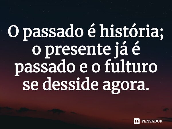 ⁠O passado é história; o presente já é passado e o fulturo se desside agora.