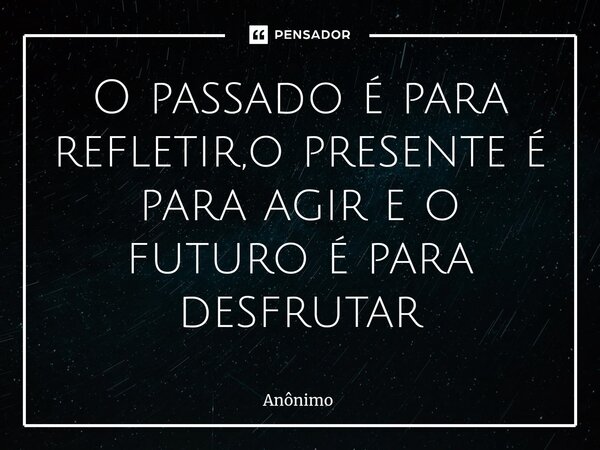 ⁠O passado é para refletir,o presente é para agir e o futuro é para desfrutar... Frase de Anônimo.