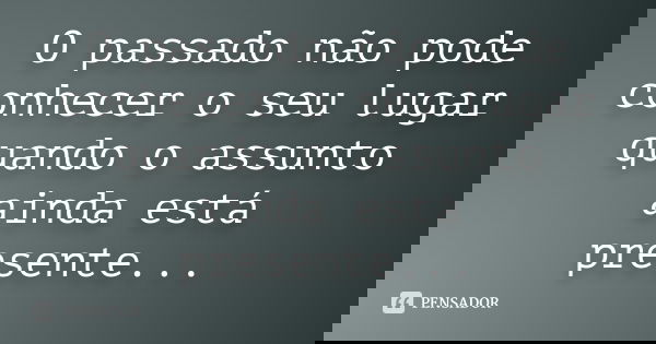 O passado não pode conhecer o seu lugar quando o assunto ainda está presente...... Frase de Anónimo.