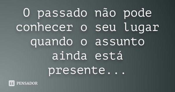 O passado não pode conhecer o seu lugar quando o assunto ainda está presente...... Frase de Anónimo.