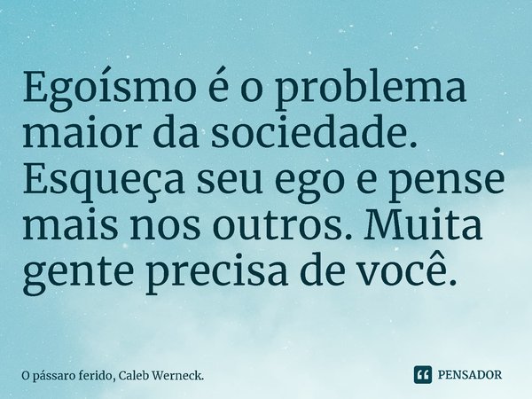 ⁠Egoísmo é o problema maior da sociedade. Esqueça seu ego e pense mais nos outros. Muita gente precisa de você.... Frase de O pássaro ferido, Caleb Werneck..