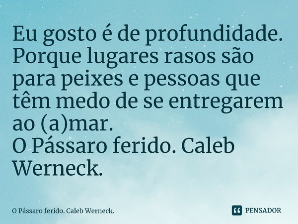 ⁠Eu gosto é de profundidade. Porque lugares rasos são para peixes e pessoas que têm medo de se entregarem ao (a)mar.... Frase de O Pássaro ferido. Caleb Werneck..
