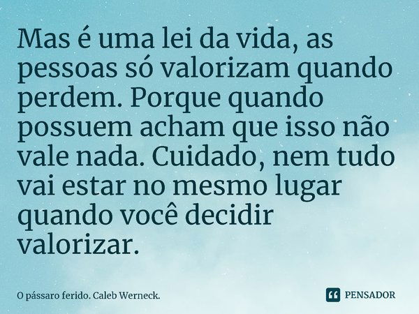 Mas é uma lei da vida, as pessoas só valorizam quando perdem. Porque, quando possuem, acham que isso não vale nada. Cuidado, nem tudo vai estar no mesmo lugar q... Frase de O pássaro ferido. Caleb Werneck..