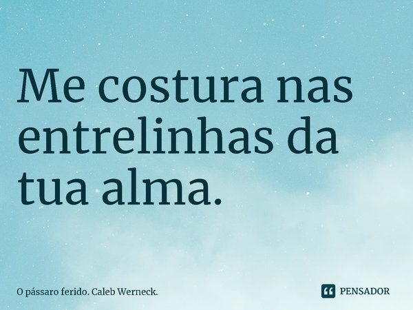 Me costura nas entrelinhas da tua alma.... Frase de O pássaro ferido. Caleb Werneck..