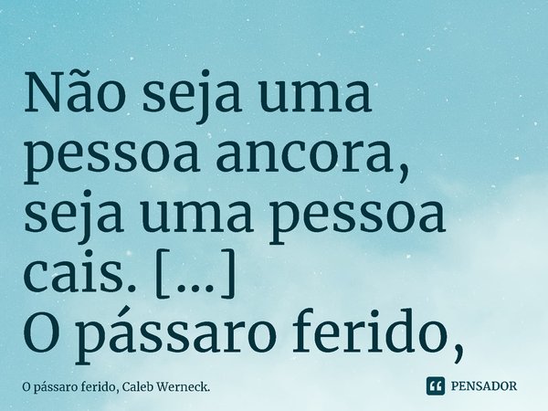 ⁠Não seja uma pessoa ancora, seja uma pessoa cais.... Frase de O pássaro ferido, Caleb Werneck..