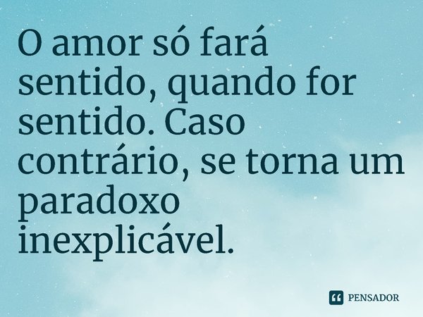 O amor só fará sentido, quando for sentido. Caso contrário, se torna um paradoxo inexplicável.... Frase de O pássaro ferido. Caleb Werneck..